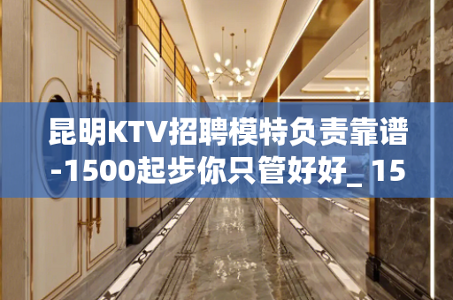 昆明KTV招聘模特负责靠谱-1500起步你只管好好_ 158