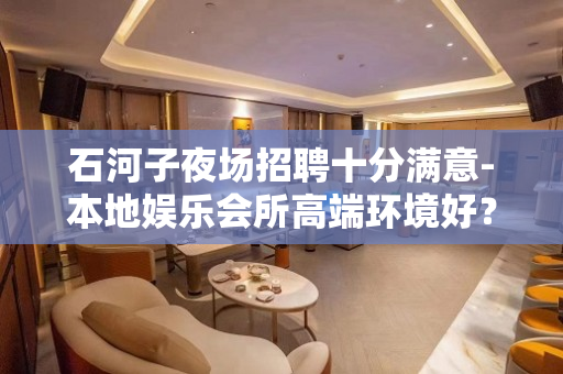 石河子夜场招聘十分满意-本地娱乐会所高端环境好？