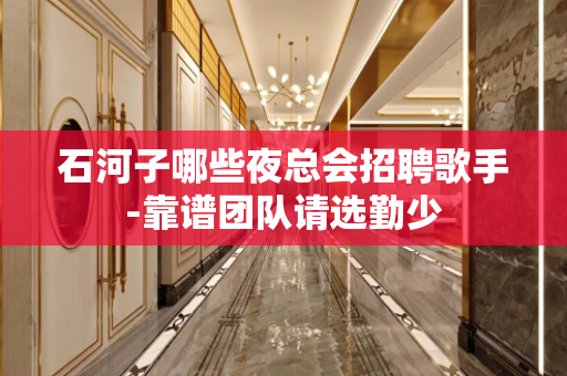 石河子哪些夜总会招聘歌手-靠谱团队请选勤少