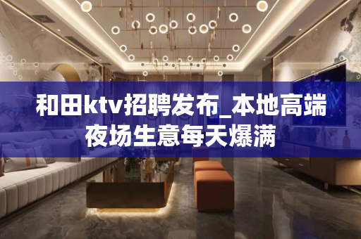 和田ktv招聘发布_本地高端夜场生意每天爆满