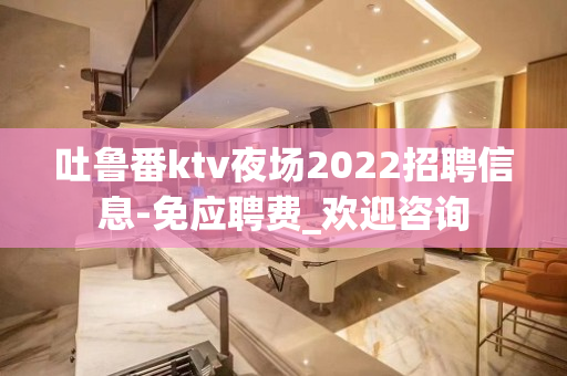 吐鲁番ktv夜场2022招聘信息-免应聘费_欢迎咨询