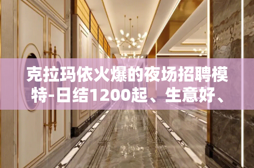 克拉玛依火爆的夜场招聘模特-日结1200起、生意好、公司直招