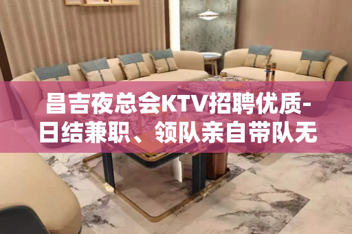 昌吉夜总会KTV招聘优质-日结兼职、领队亲自带队无任何费用