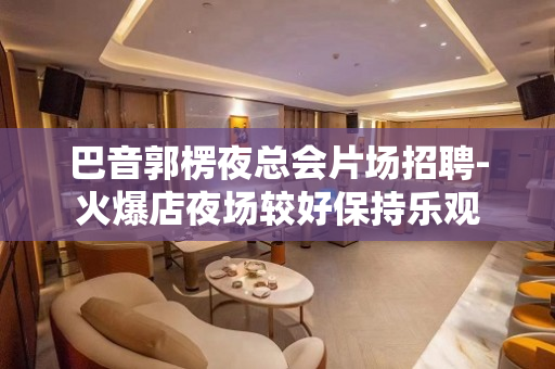 巴音郭楞夜总会片场招聘-火爆店夜场较好保持乐观