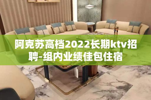 阿克苏高档2022长期ktv招聘-组内业绩佳包住宿