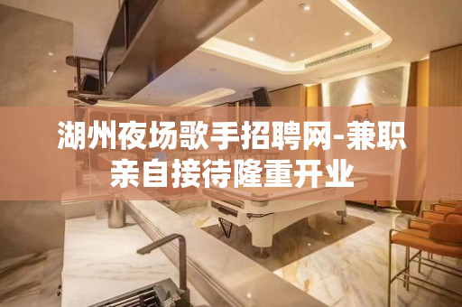 湖州夜场歌手招聘网-兼职亲自接待隆重开业