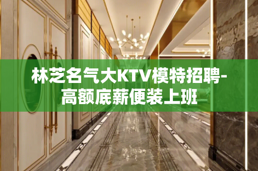 林芝名气大KTV模特招聘-高额底薪便装上班