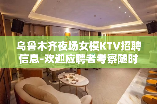 乌鲁木齐夜场女模KTV招聘信息-欢迎应聘者考察随时联系我