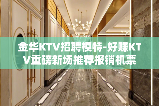金华KTV招聘模特-好赚KTV重磅新场推荐报销机票
