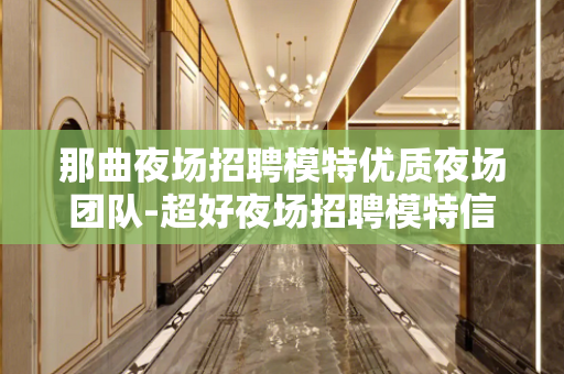 那曲夜场招聘模特优质夜场团队-超好夜场招聘模特信息-急缺优秀