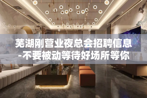 芜湖刚营业夜总会招聘信息-不要被动等待好场所等你来