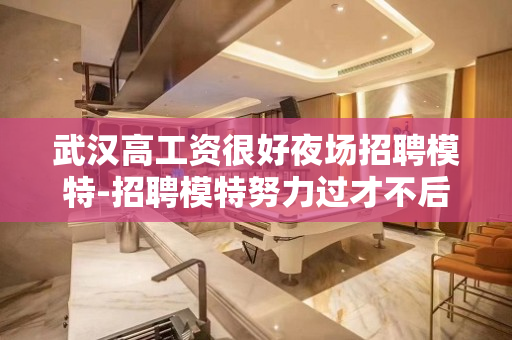 武汉高工资很好夜场招聘模特-招聘模特努力过才不后悔