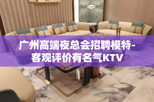 广州高端夜总会招聘模特-客观评价有名气KTV