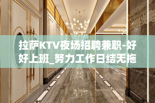 拉萨KTV夜场招聘兼职-好好上班_努力工作日结无拖欠