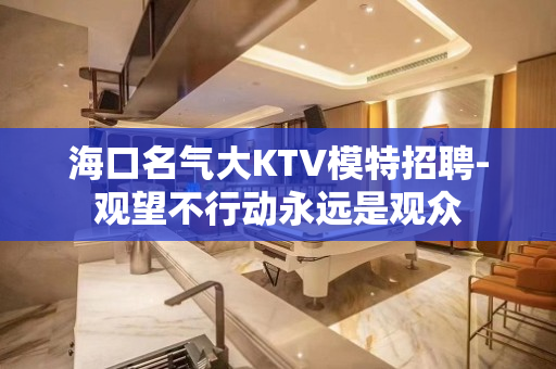 海口名气大KTV模特招聘-观望不行动永远是观众
