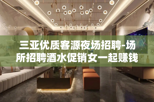 三亚优质客源夜场招聘-场所招聘酒水促销女一起赚钱