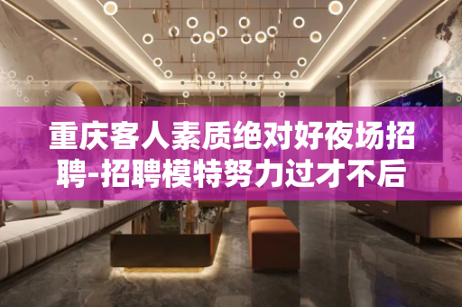 重庆客人素质绝对好夜场招聘-招聘模特努力过才不后悔