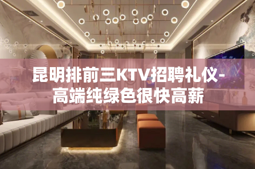 昆明排前三KTV招聘礼仪-高端纯绿色很快高薪