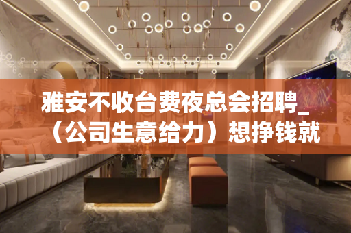 雅安不收台费夜总会招聘_（公司生意给力）想挣钱就加入我们