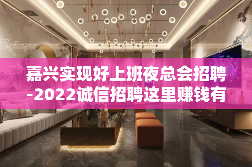 嘉兴实现好上班夜总会招聘-2022诚信招聘这里赚钱有保障