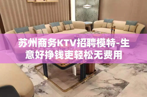 苏州商务KTV招聘模特-生意好挣钱吏轻松无费用