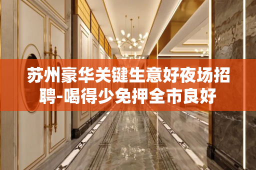 苏州豪华关键生意好夜场招聘-喝得少免押全市良好