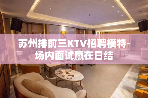 苏州排前三KTV招聘模特-场内面试赢在日结
