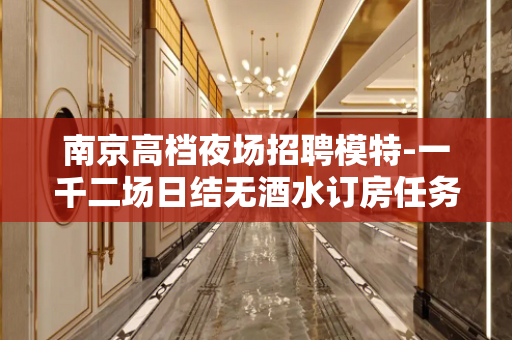 南京高档夜场招聘模特-一千二场日结无酒水订房任务