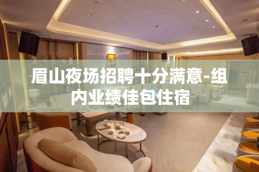 眉山夜场招聘十分满意-组内业绩佳包住宿