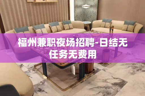福州兼职夜场招聘-日结无任务无费用