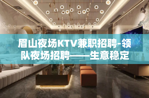 眉山夜场KTV兼职招聘-领队夜场招聘——生意稳定