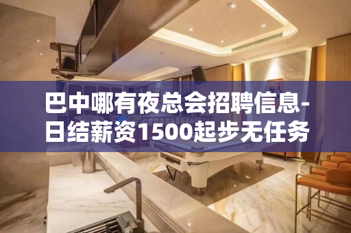 巴中哪有夜总会招聘信息-日结薪资1500起步无任务