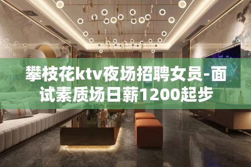 攀枝花ktv夜场招聘女员-面试素质场日薪1200起步