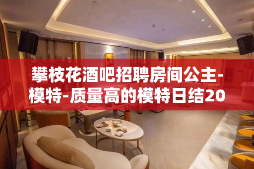 攀枝花酒吧招聘房间公主-模特-质量高的模特日结2000起步
