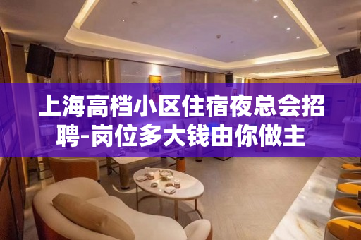 上海高档小区住宿夜总会招聘-岗位多大钱由你做主