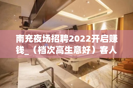 南充夜场招聘2022开启赚钱_（档次高生意好）客人有钱大方