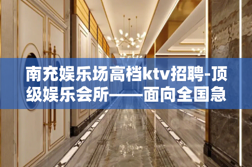 南充娱乐场高档ktv招聘-顶级娱乐会所——面向全国急聘+模特