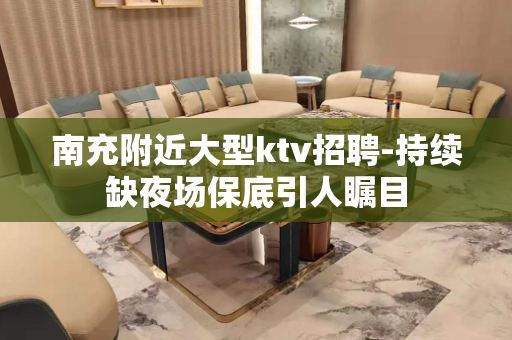 南充附近大型ktv招聘-持续缺夜场保底引人瞩目
