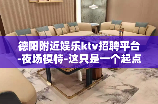 德阳附近娱乐ktv招聘平台-夜场模特-这只是一个起点