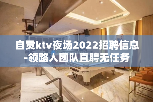 自贡ktv夜场2022招聘信息-领路人团队直聘无任务