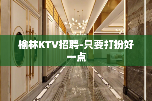 榆林KTV招聘-只要打扮好一点