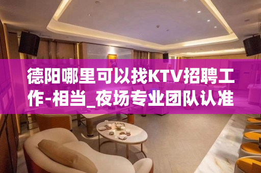 德阳哪里可以找KTV招聘工作-相当_夜场专业团队认准领路人