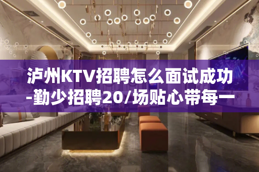 泸州KTV招聘怎么面试成功-勤少招聘20/场贴心带每一位新人