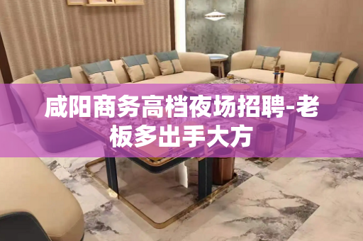 咸阳商务高档夜场招聘-老板多出手大方