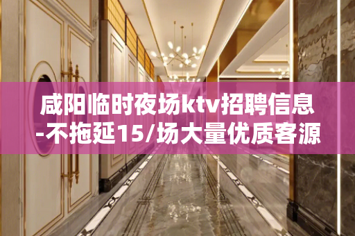 咸阳临时夜场ktv招聘信息-不拖延15/场大量优质客源
