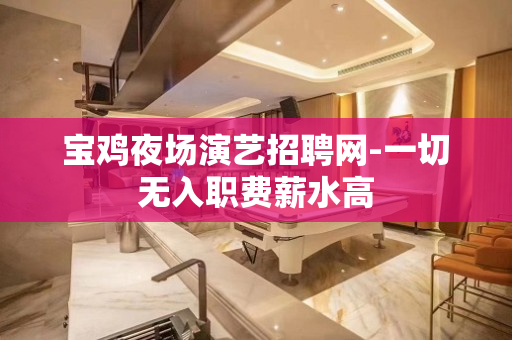 宝鸡夜场演艺招聘网-一切无入职费薪水高