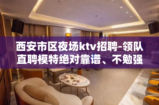 西安市区夜场ktv招聘-领队直聘模特绝对靠谱、不勉强合适你就
