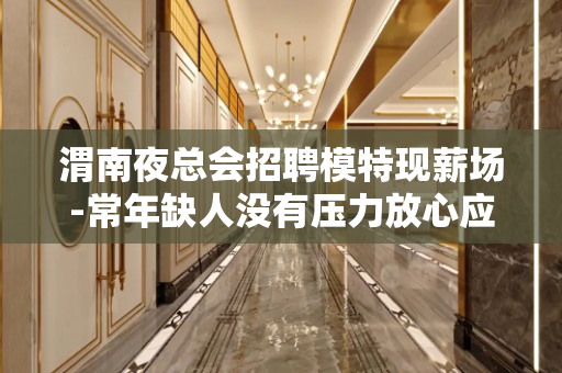 渭南夜总会招聘模特现薪场-常年缺人没有压力放心应聘