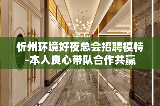 忻州环境好夜总会招聘模特-本人良心带队合作共赢
