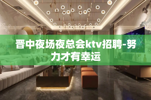 晋中夜场夜总会ktv招聘-努力才有幸运